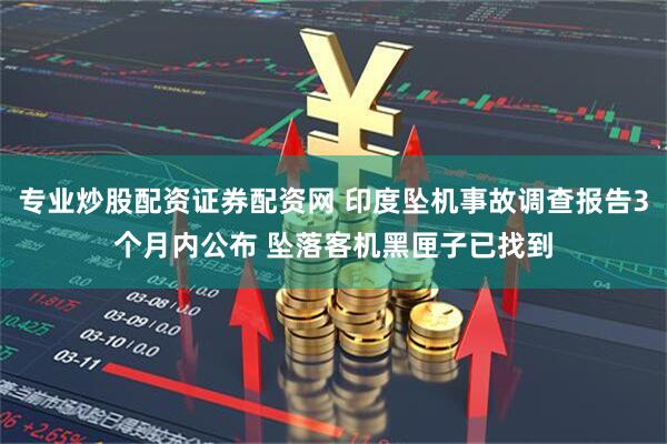 专业炒股配资证券配资网 印度坠机事故调查报告3个月内公布 坠落客机黑匣子已找到