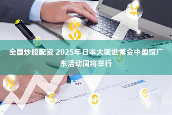 全国炒股配资 2025年日本大阪世博会中国馆广东活动周将举行