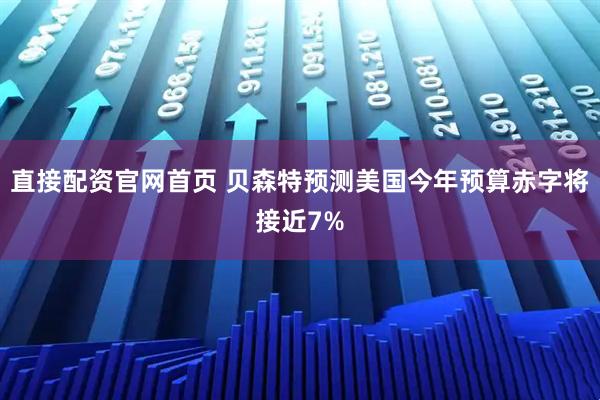 直接配资官网首页 贝森特预测美国今年预算赤字将接近7%