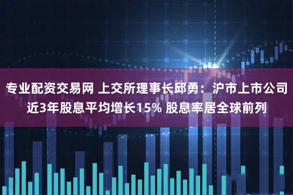 专业配资交易网 上交所理事长邱勇：沪市上市公司近3年股息平均增长15% 股息率居全球前列