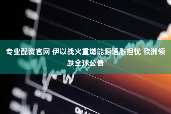 专业配资官网 伊以战火重燃能源通胀担忧 欧洲领跌全球公债