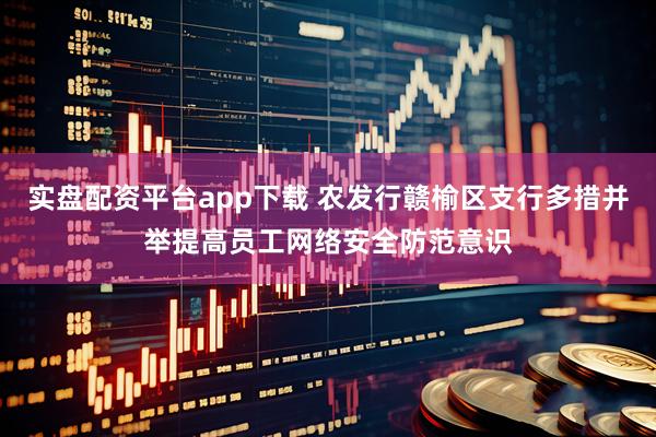 实盘配资平台app下载 农发行赣榆区支行多措并举提高员工网络安全防范意识