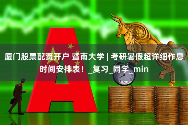 厦门股票配资开户 暨南大学 | 考研暑假超详细作息时间安排表！_复习_同学_min