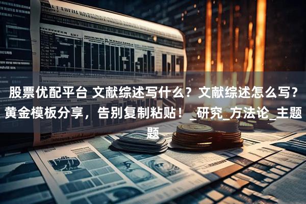 股票优配平台 文献综述写什么？文献综述怎么写？黄金模板分享，告别复制粘贴！_研究_方法论_主题
