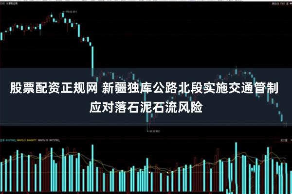股票配资正规网 新疆独库公路北段实施交通管制 应对落石泥石流风险