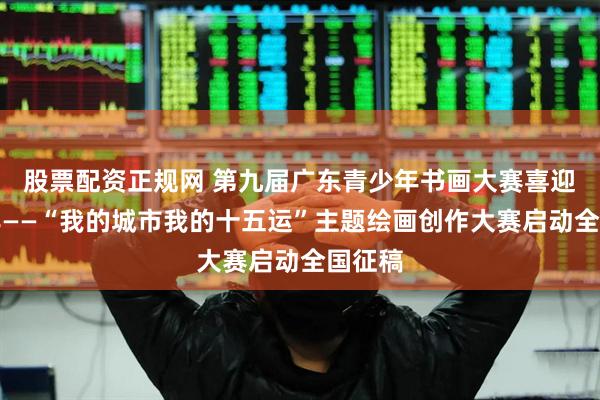 股票配资正规网 第九届广东青少年书画大赛喜迎全运年——“我的城市我的十五运”主题绘画创作大赛启动全国征稿