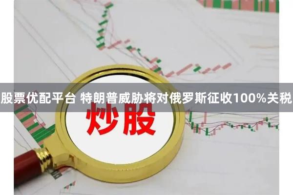 股票优配平台 特朗普威胁将对俄罗斯征收100%关税