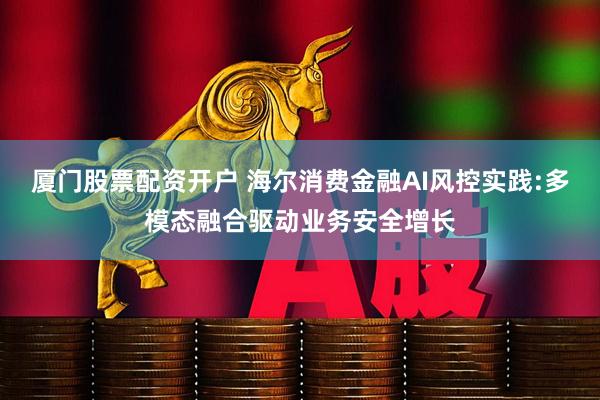 厦门股票配资开户 海尔消费金融AI风控实践:多模态融合驱动业务安全增长
