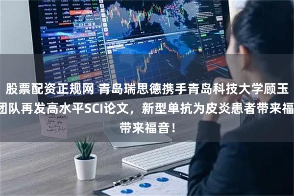 股票配资正规网 青岛瑞思德携手青岛科技大学顾玉超团队再发高水平SCI论文，新型单抗为皮炎患者带来福音！