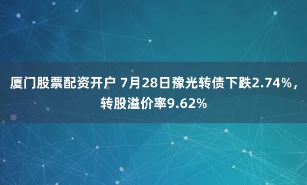 厦门股票配资开户 7月28日豫光转债下跌2.74%，转股溢价率9.62%