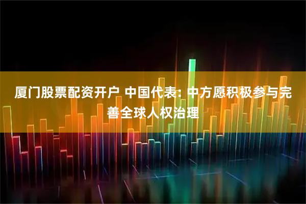 厦门股票配资开户 中国代表: 中方愿积极参与完善全球人权治理