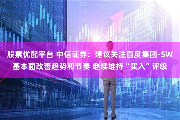 股票优配平台 中信证券：建议关注百度集团-SW基本面改善趋势和节奏 继续维持“买入”评级