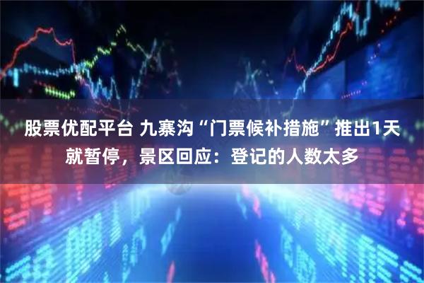 股票优配平台 九寨沟“门票候补措施”推出1天就暂停，景区回应：登记的人数太多