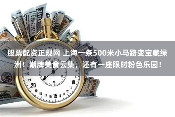 股票配资正规网 上海一条500米小马路变宝藏绿洲！潮牌美食云集，还有一座限时粉色乐园！