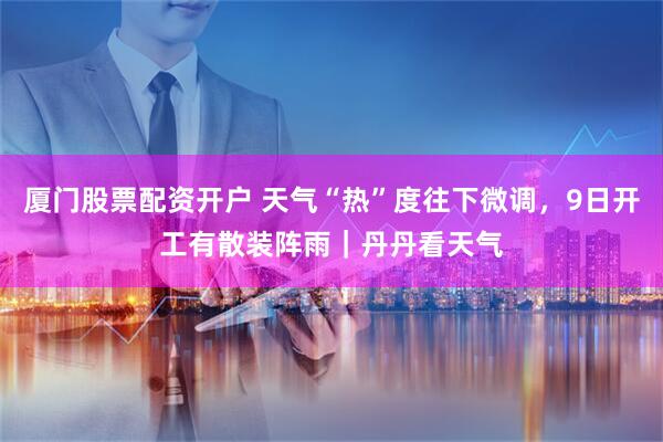 厦门股票配资开户 天气“热”度往下微调，9日开工有散装阵雨｜丹丹看天气