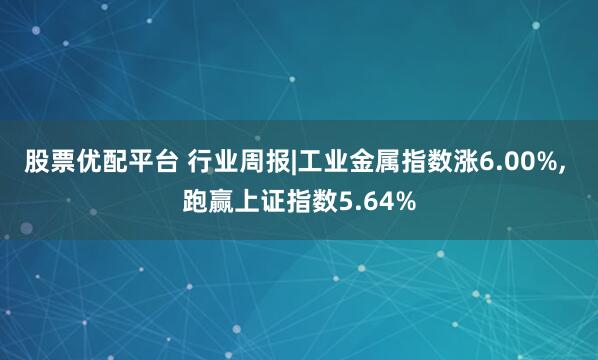 股票优配平台 行业周报|工业金属指数涨6.00%, 跑赢上证指数5.64%