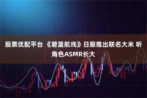 股票优配平台 《碧蓝航线》日服推出联名大米 听角色ASMR长大