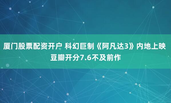 厦门股票配资开户 科幻巨制《阿凡达3》内地上映 豆瓣开分7.6不及前作