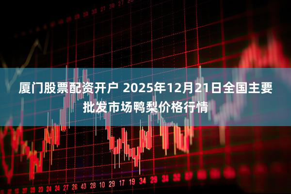 厦门股票配资开户 2025年12月21日全国主要批发市场鸭梨价格行情