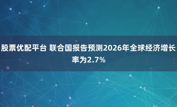 股票优配平台 联合国报告预测2026年全球经济增长率为2.7%