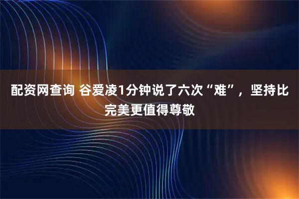 配资网查询 谷爱凌1分钟说了六次“难”，坚持比完美更值得尊敬